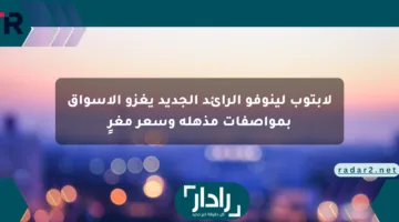لابتوب لينوفو الرائد الجديد يغزو الأسواق بمواصفات مذهلة وسعر مغرٍ